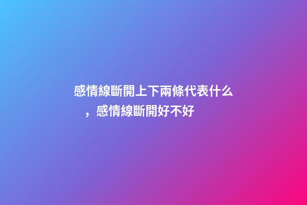 感情線斷開上下兩條代表什么，感情線斷開好不好